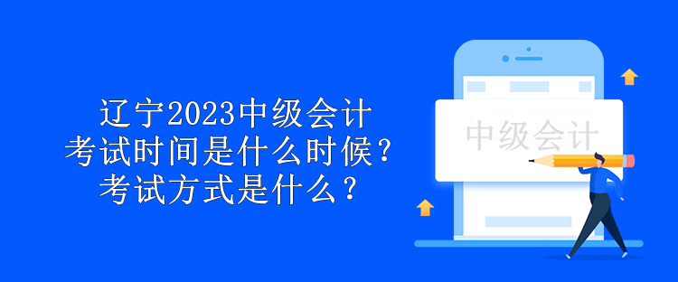 辽宁2023中级会计考试时间是什么时候？考试方式是什么？