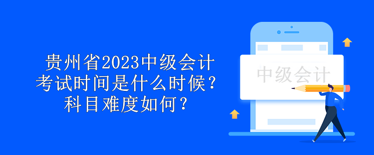 贵州省2023中级会计考试时间是什么时候？科目难度如何？
