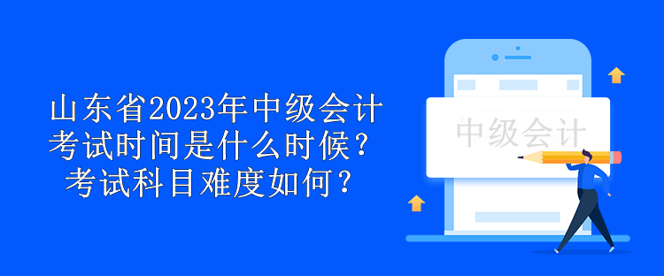 山东省2023年中级会计考试时间是什么时候？考试科目难度如何？