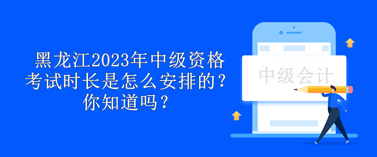 黑龙江2023年中级资格考试时长是怎么安排的？你知道吗？