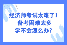 经济师考试太难了！备考困难太多 学不会怎么办？