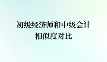 初级经济师和中级会计相似度对比 有一定关联度！