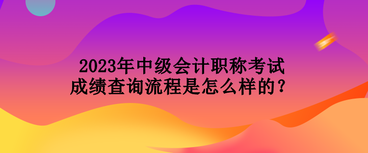 2023年中级会计职称考试成绩查询流程是怎么样的？