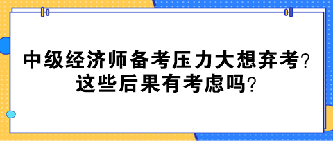 中级经济师备考压力大想弃考？这些后果有考虑吗？