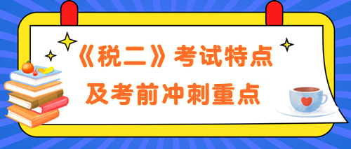 《税法二》考试特点及考前冲刺备考重点