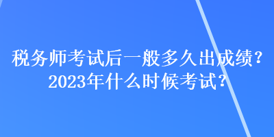 税务师考试后一般多久出成绩？2023年什么时候考试？