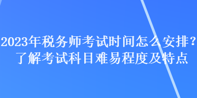 2023年税务师考试时间怎么安排？了解考试科目难易程度及特点