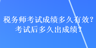 税务师考试成绩多久有效？考试后多久出成绩？