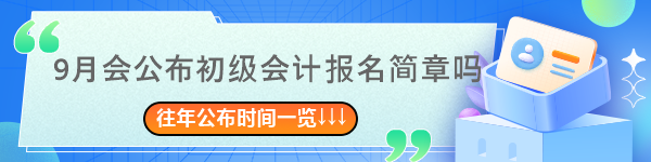 9月会公布2024年初级会计报名简章吗？往年简章公布时间一览