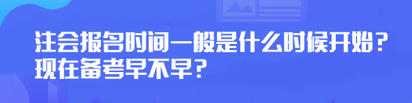 注会报名时间一般是什么时候开始？现在备考早不早？