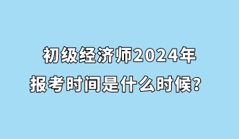 初级经济师2024年报考时间是什么时候？