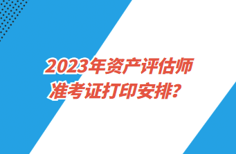 2023年资产评估师准考证打印安排？