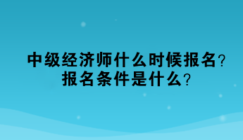 中级经济师什么时候报名？报名条件是什么？