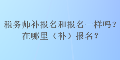 税务师补报名和报名一样吗？在哪里（补）报名？