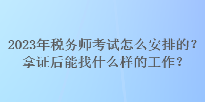 2023年税务师考试怎么安排的？拿证后能找什么样的工作？