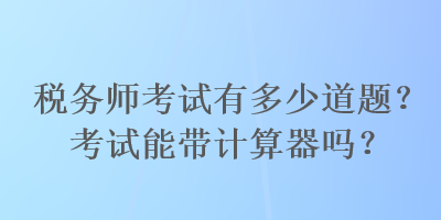 税务师考试有多少道题？考试能带计算器吗？