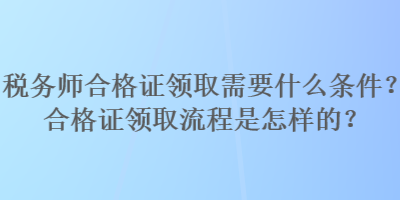 税务师合格证领取需要什么条件？合格证领取流程是怎样的？