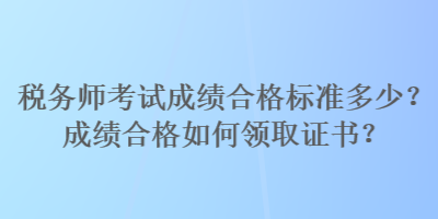 税务师考试成绩合格标准多少？成绩合格如何领取证书？