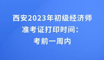 西安2023年初级经济师准考证打印时间：考前一周内