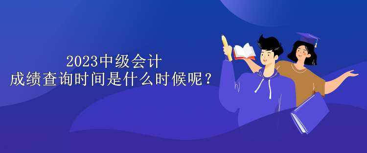 2023中级会计成绩查询时间是什么时候呢？