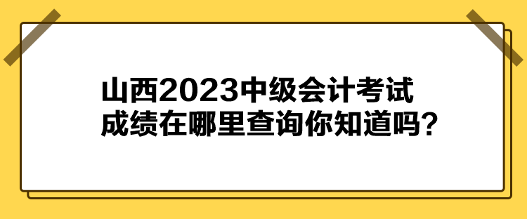 山西2023中级会计考试成绩在哪里查询你知道吗？