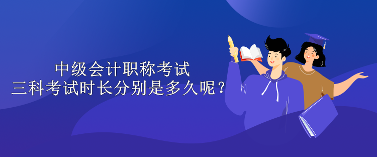 中级会计职称考试三科考试时长分别是多久呢？