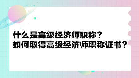  什么是高级经济师职称？如何取得高级经济师职称证书？