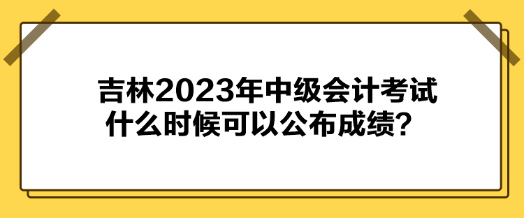 吉林2023年中级会计考试什么时候可以公布成绩？