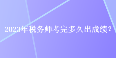 2023年税务师考完多久出成绩？
