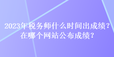 2023年税务师什么时间出成绩？在哪个网站公布成绩？