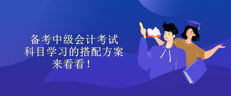 备考中级会计考试 科目学习的搭配方案 来看看！