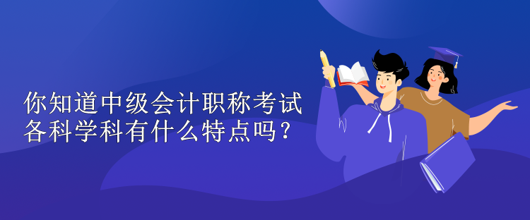 你知道中级会计职称考试各科学科有什么特点吗？