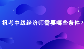 报考中级经济师需要哪些条件？