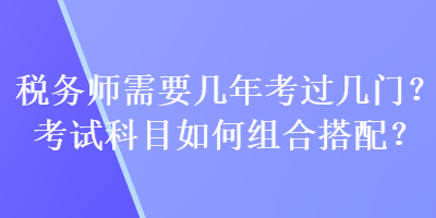 税务师需要几年考过几门？考试科目如何组合搭配？
