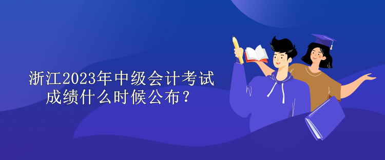浙江2023年中级会计考试成绩什么时候公布？