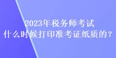 2023年税务师考试什么时候打印准考证纸质的？