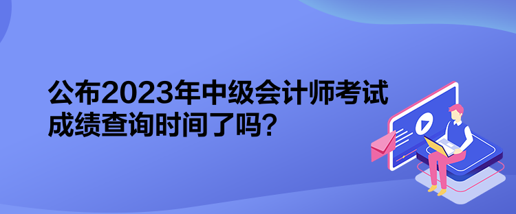 公布2023年中级会计师考试成绩查询时间了吗？