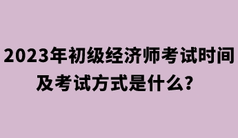 2023年初级经济师考试时间及考试方式是什么？