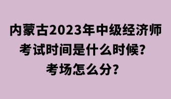 内蒙古2023年中级经济师考试时间是什么时候？考场怎么分？