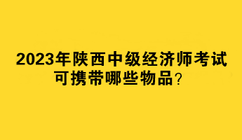2023年陕西中级经济师考试可携带哪些物品？