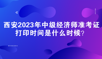 西安2023年中级经济师准考证打印时间是什么时候？