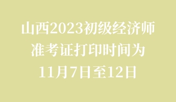 山西2023初级经济师准考证打印时间为11月7日至12日