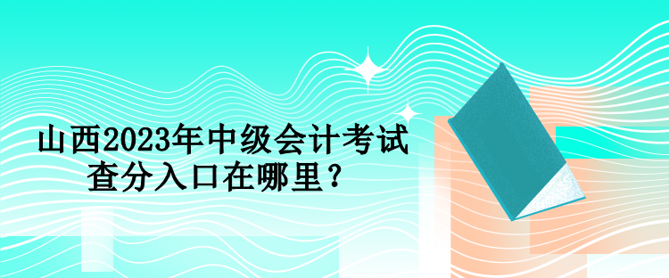 山西2023年中级会计考试查分入口在哪里？