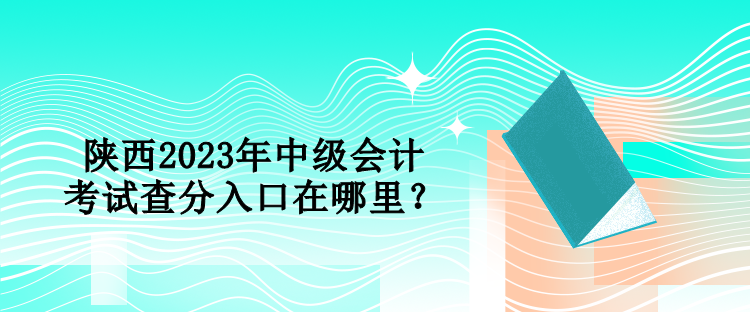 陕西2023年中级会计考试查分入口在哪里？