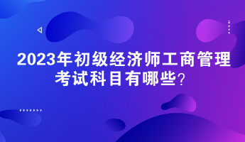 2023年初级经济师工商管理考试科目有哪些？