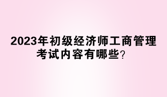 2023年初级经济师工商管理考试内容有哪些？