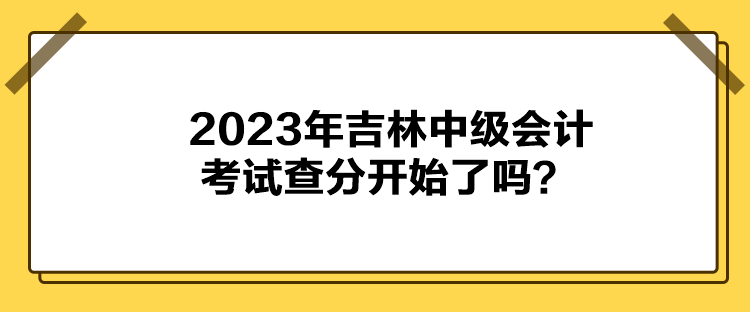 2023年吉林中级会计考试查分开始了吗？