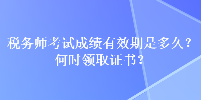 税务师考试成绩有效期是多久？何时领取证书？