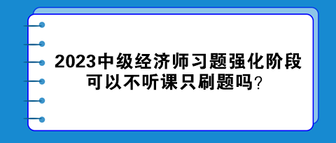 2023中级经济师习题强化阶段 可以不听课只刷题吗？