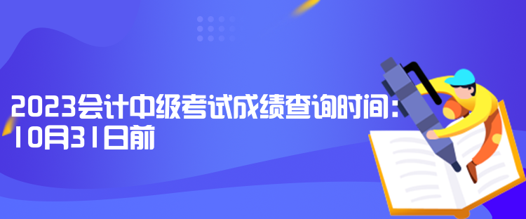 2023会计中级考试成绩查询时间：10月31日前